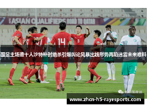 国足主场遭十人沙特补时绝杀引爆舆论风暴出线形势再陷迷雾未来难料 国足主场遭十人沙特补时绝杀引爆舆论风暴出线形势再陷迷雾未来难料