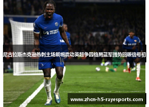 尼古拉斯杰克逊热刺主场戴帽震动英超争四格局蓝军强势回暖信号初 尼古拉斯杰克逊热刺主场戴帽震动英超争四格局蓝军强势回暖信号初